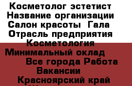 Косметолог-эстетист › Название организации ­ Салон красоты "Гала" › Отрасль предприятия ­ Косметология › Минимальный оклад ­ 60 000 - Все города Работа » Вакансии   . Красноярский край,Железногорск г.